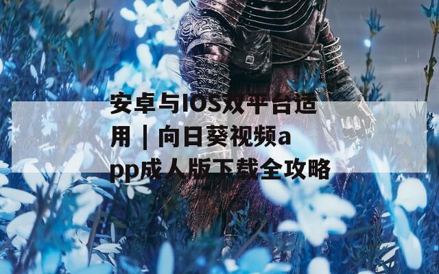 安卓与IOS双平台适用 | 向日葵视频app成人版下载全攻略