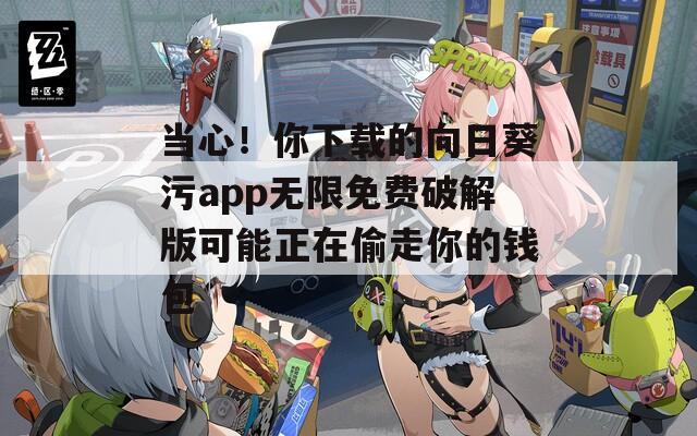 当心！你下载的向日葵污app无限免费破解版可能正在偷走你的钱包