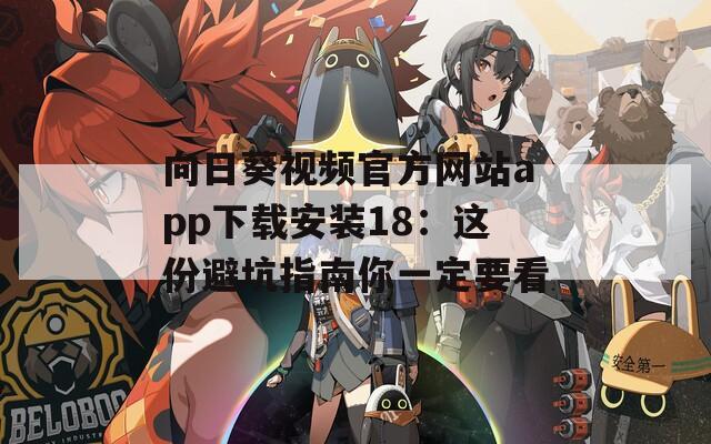 向日葵视频官方网站app下载安装18：这份避坑指南你一定要看