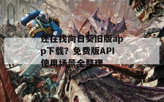 还在找向日葵旧版app下载？免费版API使用场景全整理