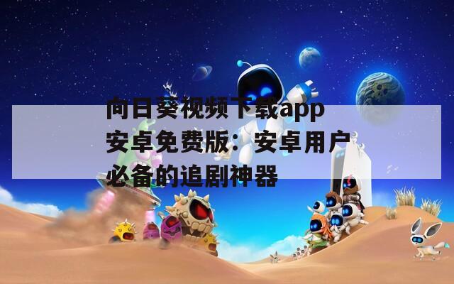 向日葵视频下载app安卓免费版：安卓用户必备的追剧神器
