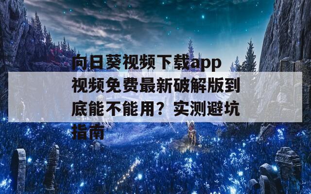 向日葵视频下载app视频免费最新破解版到底能不能用？实测避坑指南