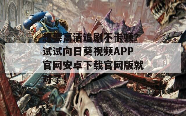 想要高清追剧不卡顿？试试向日葵视频APP官网安卓下载官网版就对了！