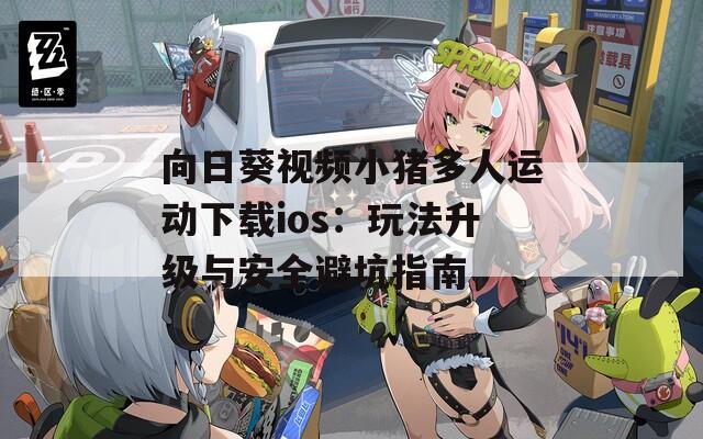向日葵视频小猪多人运动下载ios：玩法升级与安全避坑指南