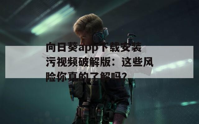 向日葵app下载安装污视频破解版：这些风险你真的了解吗？