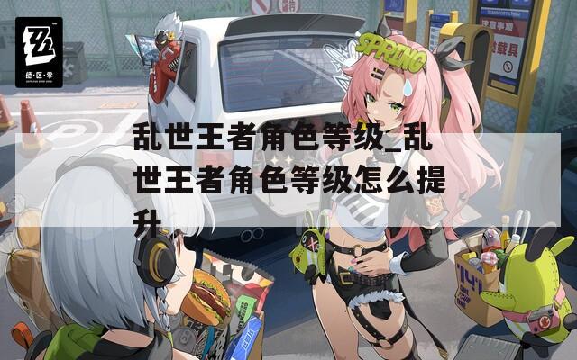 乱世王者角色等级_乱世王者角色等级怎么提升