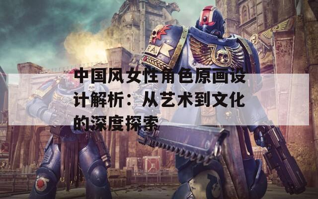 中国风女性角色原画设计解析：从艺术到文化的深度探索