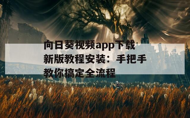 向日葵视频app下载新版教程安装：手把手教你搞定全流程