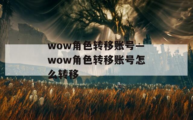 wow角色转移账号—wow角色转移账号怎么转移
