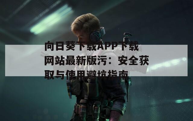 向日葵下载APP下载网站最新版污：安全获取与使用避坑指南