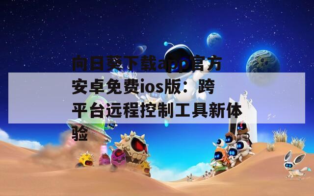 向日葵下载app官方安卓免费ios版：跨平台远程控制工具新体验