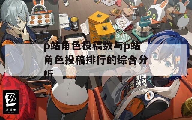p站角色投稿数与p站角色投稿排行的综合分析