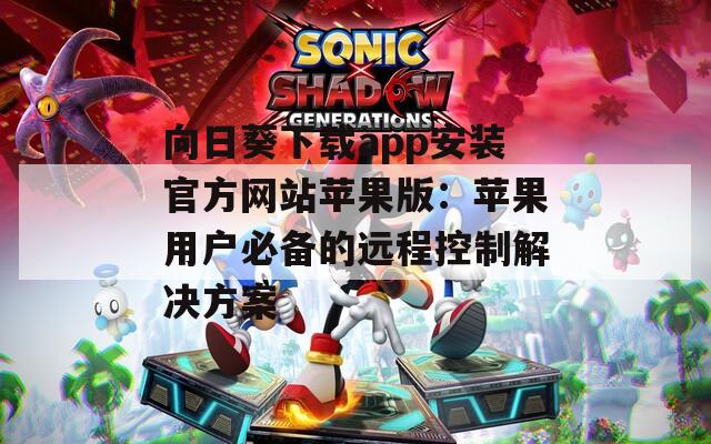 向日葵下载app安装官方网站苹果版：苹果用户必备的远程控制解决方案