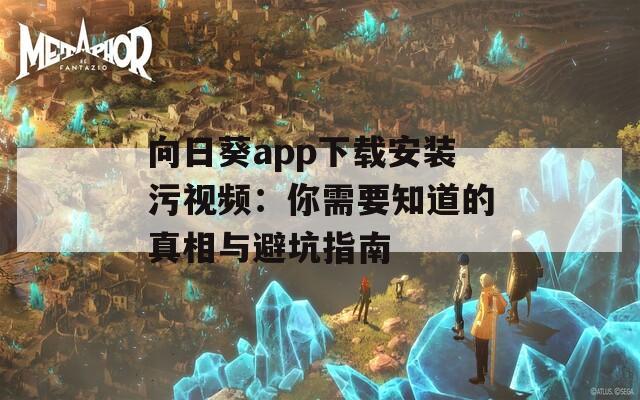 向日葵app下载安装污视频：你需要知道的真相与避坑指南