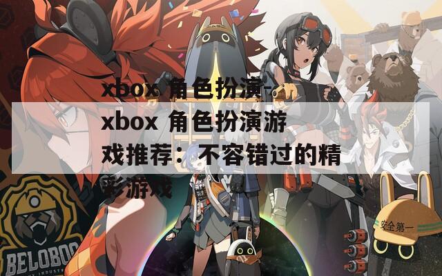 xbox 角色扮演-xbox 角色扮演游戏推荐：不容错过的精彩游戏