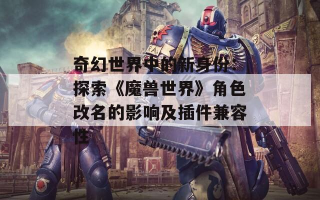 奇幻世界中的新身份：探索《魔兽世界》角色改名的影响及插件兼容性