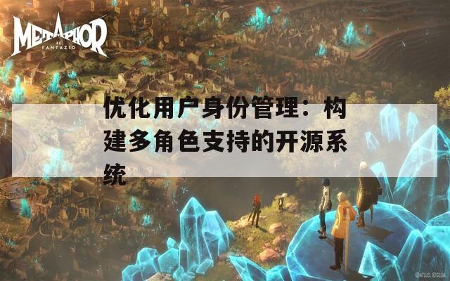优化用户身份管理：构建多角色支持的开源系统