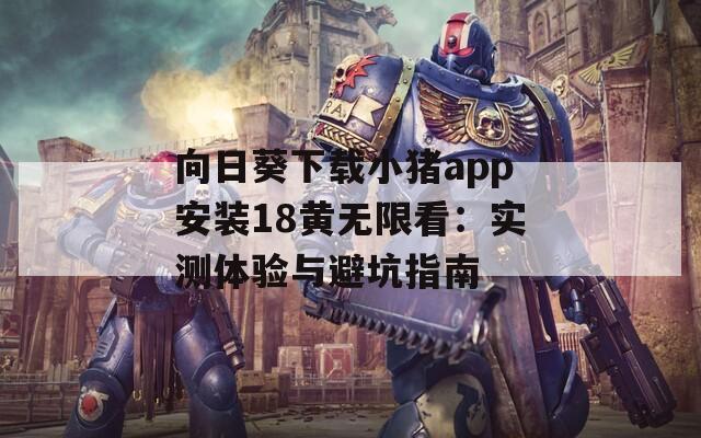 向日葵下载小猪app安装18黄无限看：实测体验与避坑指南