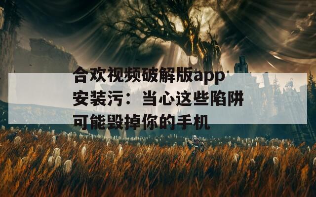 合欢视频破解版app安装污：当心这些陷阱可能毁掉你的手机