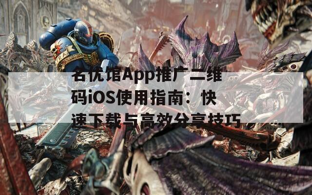 名优馆App推广二维码iOS使用指南：快速下载与高效分享技巧