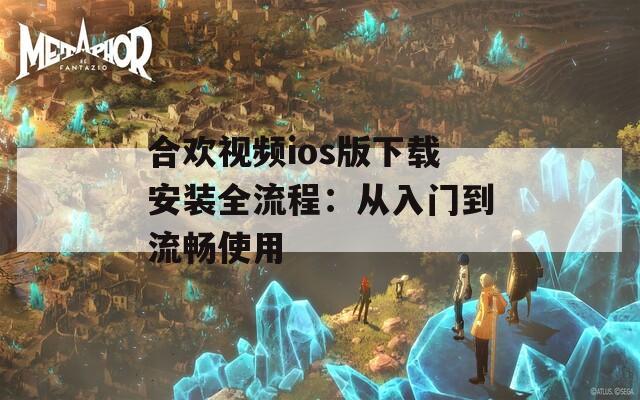 合欢视频ios版下载安装全流程：从入门到流畅使用