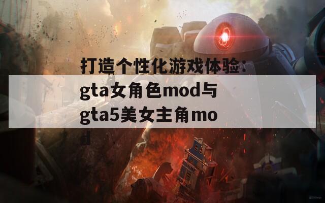 打造个性化游戏体验：gta女角色mod与gta5美女主角mod