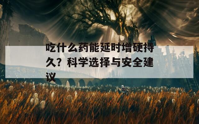 吃什么药能延时增硬持久？科学选择与安全建议