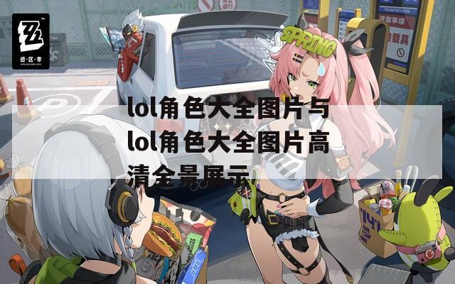 lol角色大全图片与lol角色大全图片高清全景展示