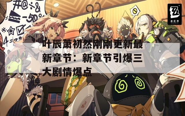 叶辰萧初然刚刚更新最新章节：新章节引爆三大剧情爆点