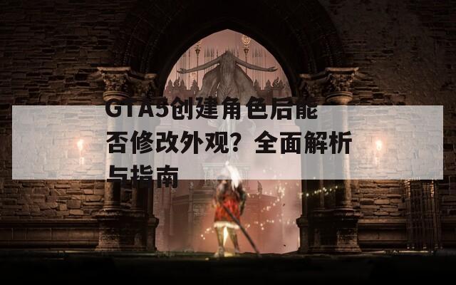 GTA5创建角色后能否修改外观？全面解析与指南