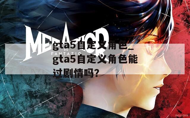 gta5自定义角色_gta5自定义角色能过剧情吗？