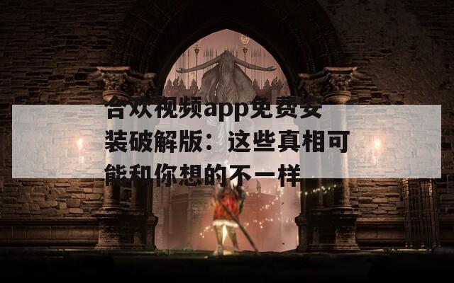 合欢视频app免费安装破解版：这些真相可能和你想的不一样