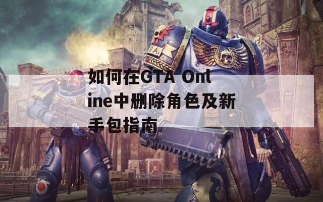 如何在GTA Online中删除角色及新手包指南