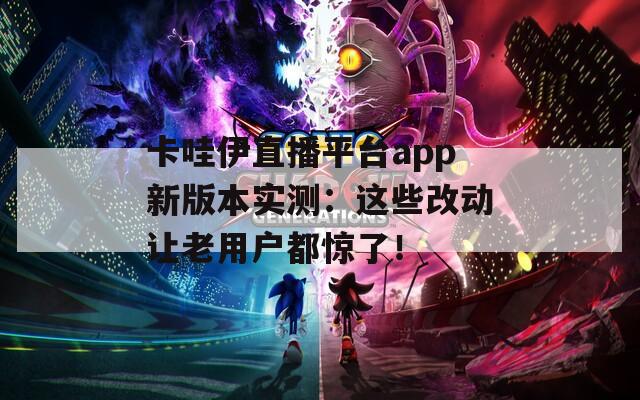 卡哇伊直播平台app新版本实测：这些改动让老用户都惊了！