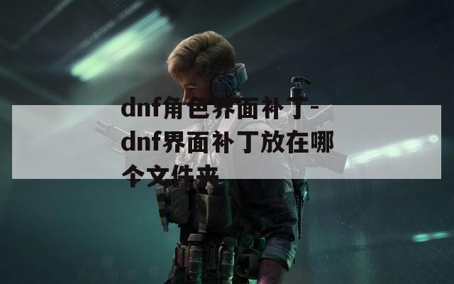 dnf角色界面补丁-dnf界面补丁放在哪个文件夹
