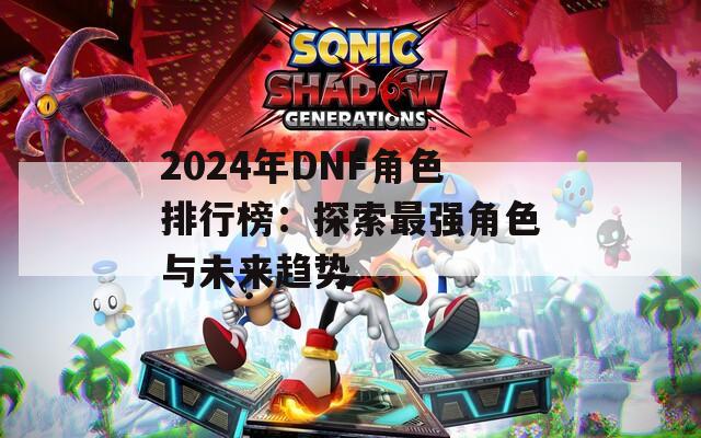 2024年DNF角色排行榜：探索最强角色与未来趋势