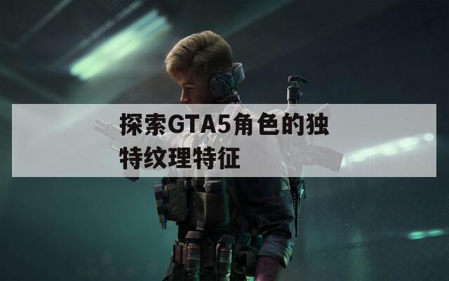探索GTA5角色的独特纹理特征