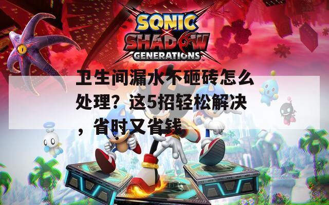卫生间漏水不砸砖怎么处理？这5招轻松解决，省时又省钱