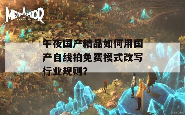 午夜国产精品如何用国产自线拍免费模式改写行业规则？