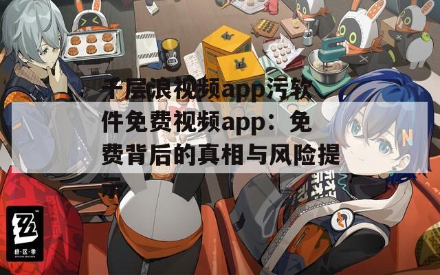 千层浪视频app污软件免费视频app：免费背后的真相与风险提示