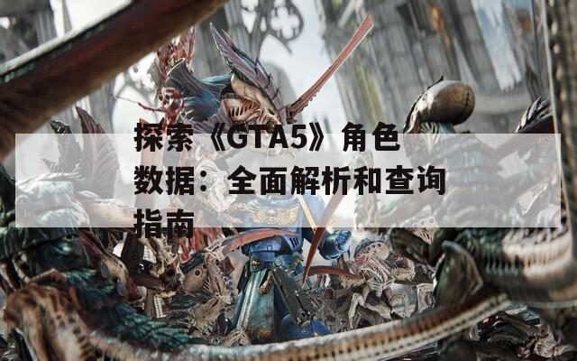 探索《GTA5》角色数据：全面解析和查询指南