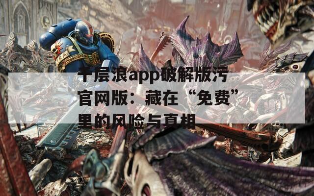 千层浪app破解版污官网版：藏在“免费”里的风险与真相