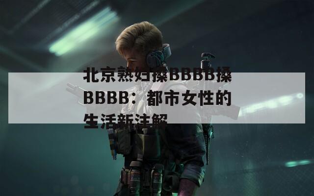 北京熟妇搡BBBB搡BBBB：都市女性的生活新注解