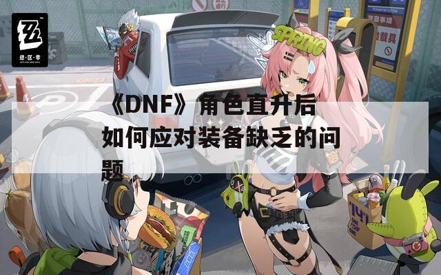 《DNF》角色直升后如何应对装备缺乏的问题