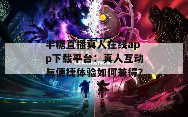 半糖直播真人在线app下载平台：真人互动与便捷体验如何兼得？