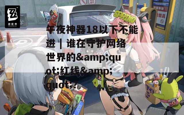 午夜神器18以下不能进 | 谁在守护网络世界的&quot;红线&quot;？