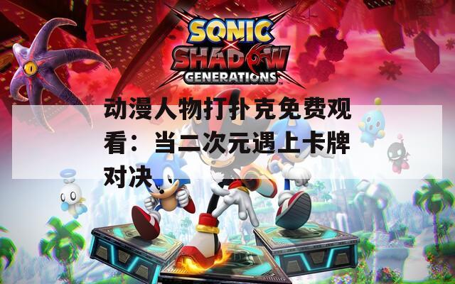 动漫人物打扑克免费观看：当二次元遇上卡牌对决