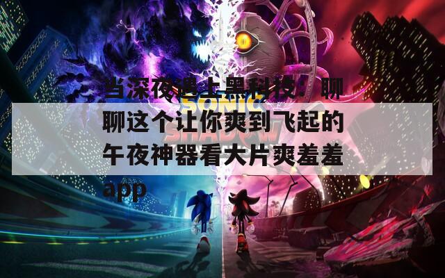 当深夜遇上黑科技：聊聊这个让你爽到飞起的午夜神器看大片爽羞羞app