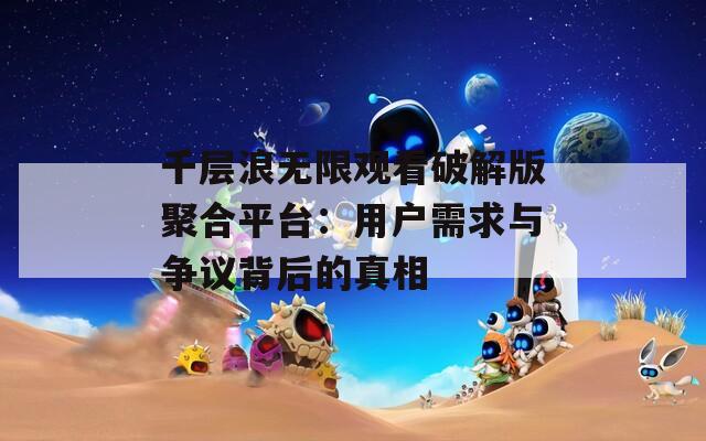 千层浪无限观看破解版聚合平台：用户需求与争议背后的真相