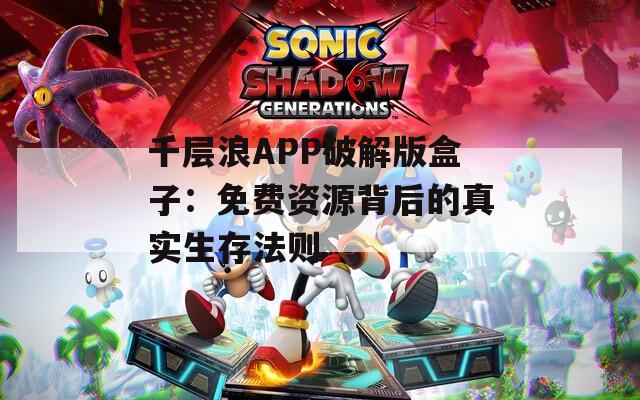千层浪APP破解版盒子：免费资源背后的真实生存法则
